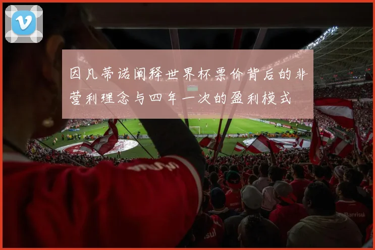 因凡蒂诺阐释世界杯票价背后的非营利理念与四年一次的盈利模式