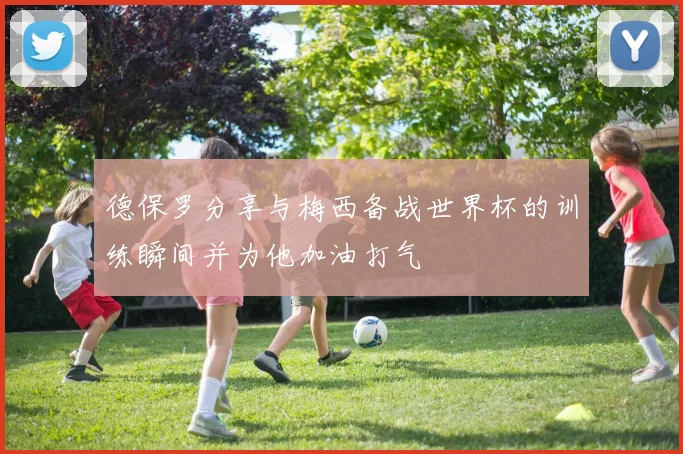 德保罗分享与梅西备战世界杯的训练瞬间并为他加油打气
