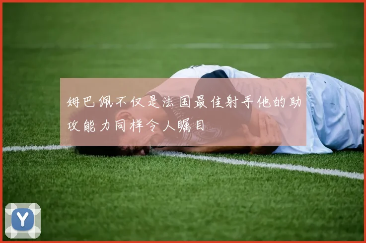 姆巴佩不仅是法国最佳射手他的助攻能力同样令人瞩目
