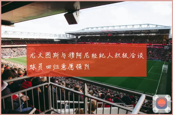 尤文图斯与穆阿尼经纪人积极洽谈球员回归意愿强烈