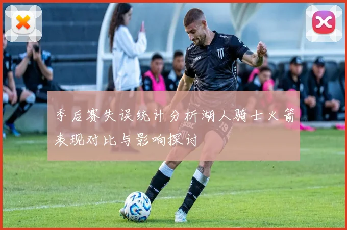 季后赛失误统计分析湖人骑士火箭表现对比与影响探讨