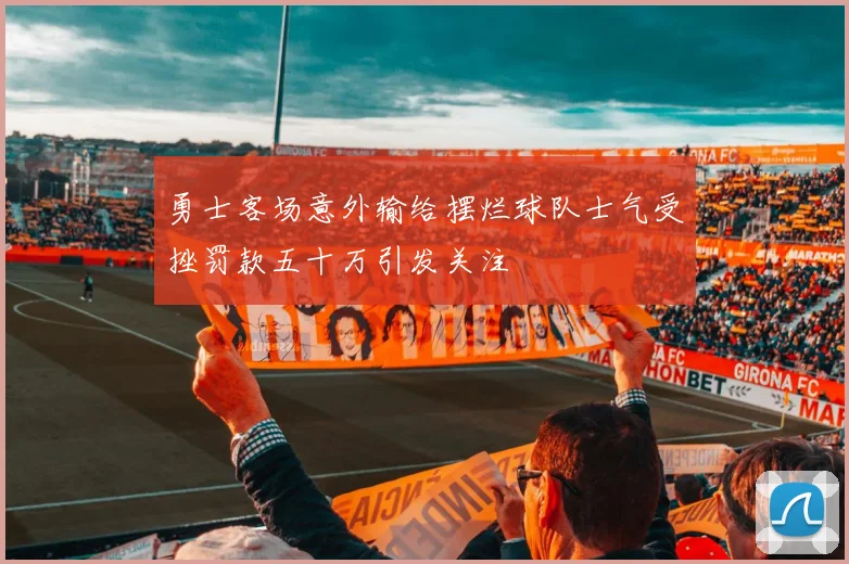 勇士客场意外输给摆烂球队士气受挫罚款五十万引发关注
