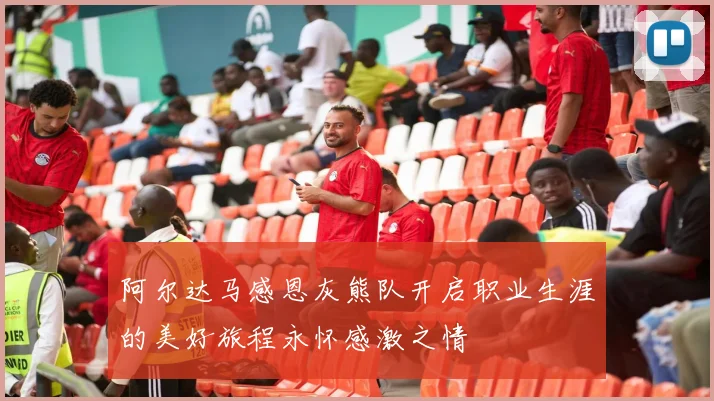 阿尔达马感恩灰熊队开启职业生涯的美好旅程永怀感激之情