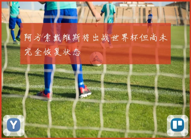 阿方索戴维斯将出战世界杯但尚未完全恢复状态
