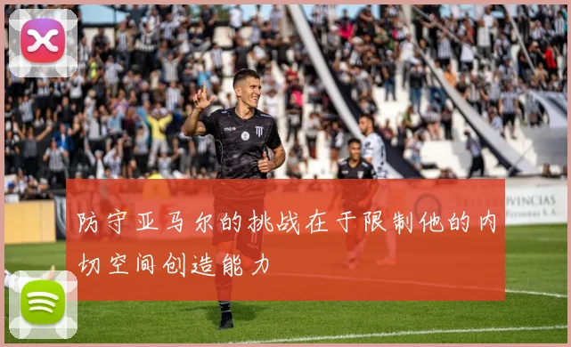 防守亚马尔的挑战在于限制他的内切空间创造能力
