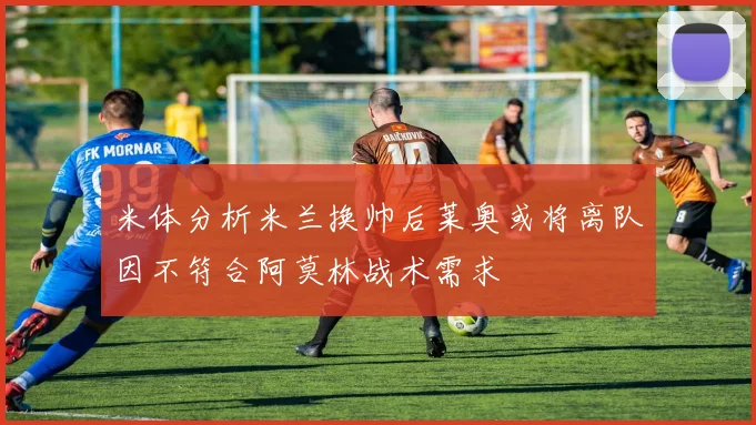 米体分析米兰换帅后莱奥或将离队因不符合阿莫林战术需求
