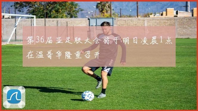 第36届亚足联大会将于明日凌晨1点在温哥华隆重召开