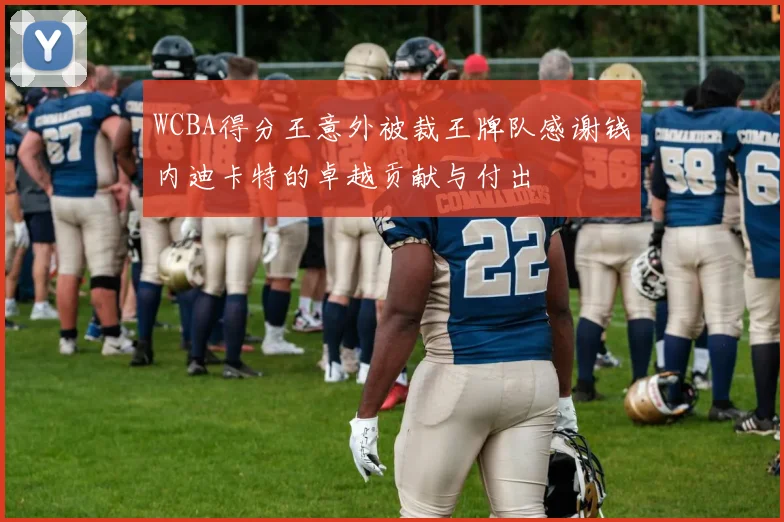 WCBA得分王意外被裁王牌队感谢钱内迪卡特的卓越贡献与付出