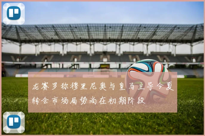 龙赛罗称穆里尼奥与皇马主导今夏转会市场局势尚在初期阶段