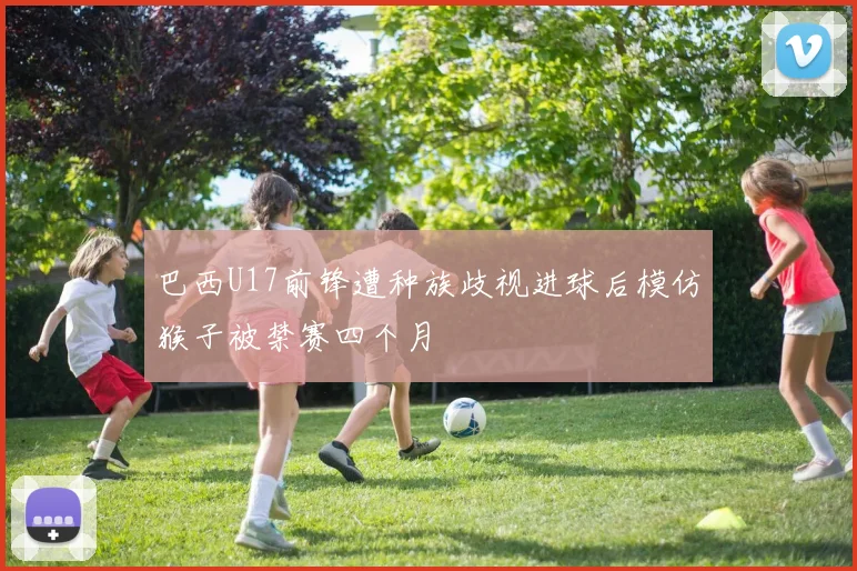 巴西U17前锋遭种族歧视进球后模仿猴子被禁赛四个月