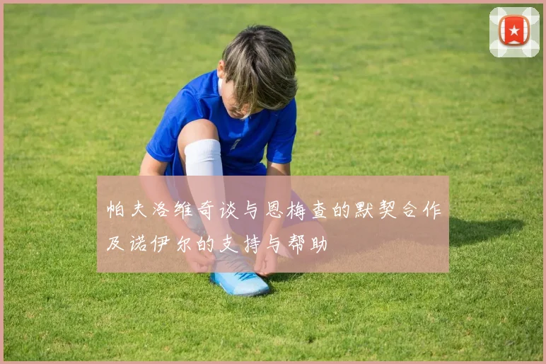 帕夫洛维奇谈与恩梅查的默契合作及诺伊尔的支持与帮助