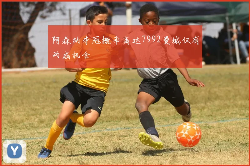 阿森纳夺冠概率高达7992曼城仅有两成机会