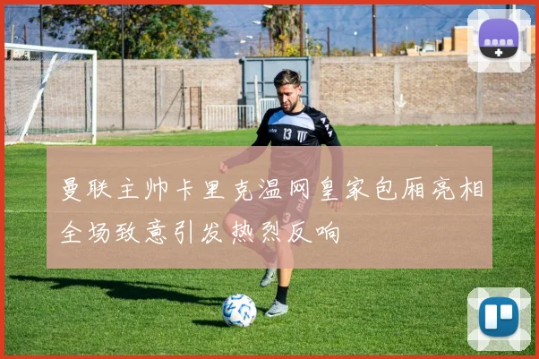 曼联主帅卡里克温网皇家包厢亮相全场致意引发热烈反响