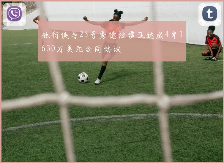 独行侠与25号秀德拉雷亚达成4年1630万美元合同协议