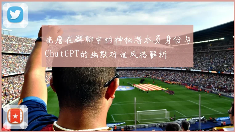 老詹在群聊中的神秘潜水员身份与ChatGPT的幽默对话风格解析