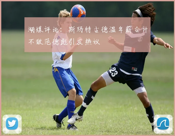 湖媒评论：斯玛特古德温年薪合计不敌范德彪引发热议