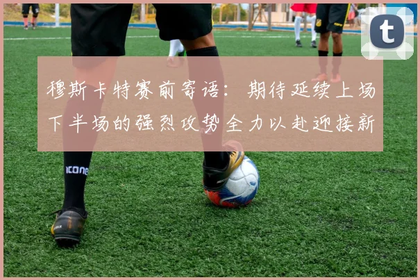 穆斯卡特赛前寄语：期待延续上场下半场的强烈攻势全力以赴迎接新一场比赛