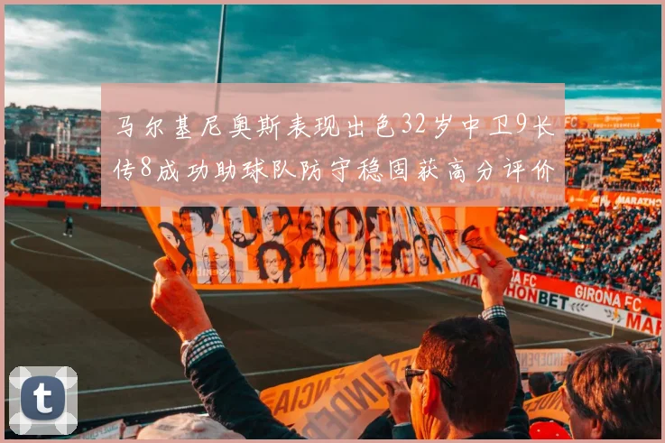 马尔基尼奥斯表现出色32岁中卫9长传8成功助球队防守稳固获高分评价