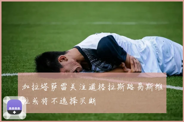 加拉塔萨雷关注道格拉斯路易斯维拉或将不选择买断