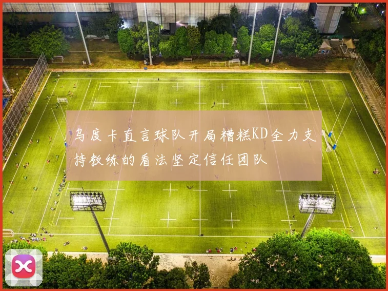乌度卡直言球队开局糟糕KD全力支持教练的看法坚定信任团队