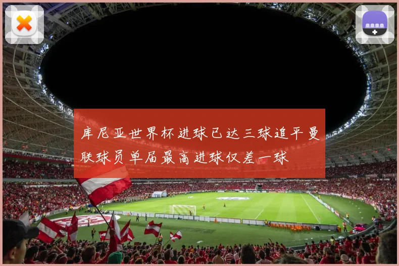 库尼亚世界杯进球已达三球追平曼联球员单届最高进球仅差一球