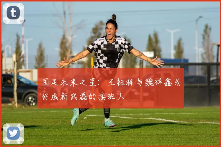 国足未来之星：王钰栋与魏祥鑫或将成新武磊的接班人
