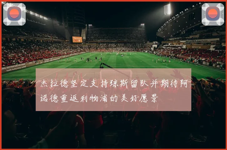 杰拉德坚定支持琼斯留队并期待阿诺德重返利物浦的美好愿景