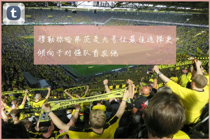穆勒称哈弗茨是九号位最佳选择更倾向于对强队首发他