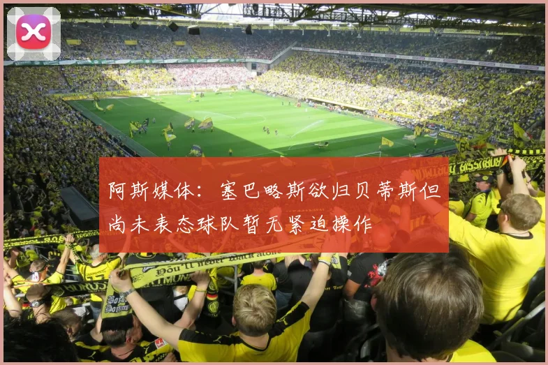 阿斯媒体：塞巴略斯欲归贝蒂斯但尚未表态球队暂无紧迫操作