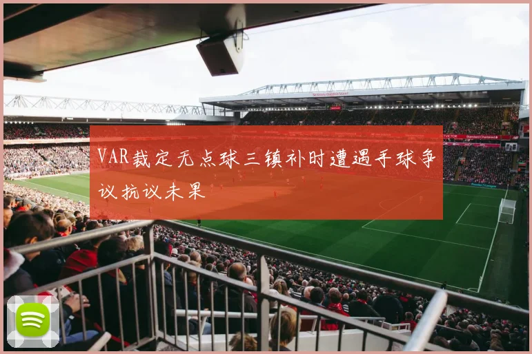 VAR裁定无点球三镇补时遭遇手球争议抗议未果