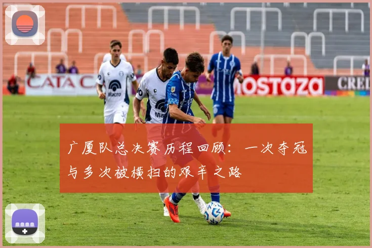 广厦队总决赛历程回顾：一次夺冠与多次被横扫的艰辛之路