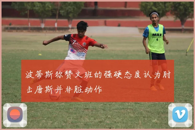 波蒂斯称赞文班的强硬态度认为肘击唐斯并非脏动作