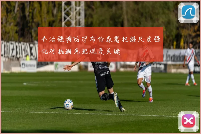 乔治强调防守布伦森需把握尺度强化对抗避免犯规是关键