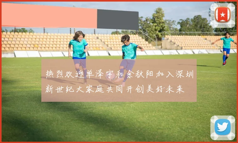 热烈欢迎单泽宇和余秋阳加入深圳新世纪大家庭共同开创美好未来