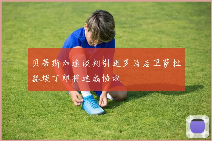 贝蒂斯加速谈判引进罗马后卫萨拉赫埃丁即将达成协议