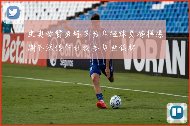 皮奥称赞劳塔罗为年轻球员榜样感谢齐沃信任让我参与世俱杯