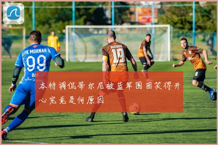 本特调侃蒂尔尼被蓝军围困笑得开心究竟是何原因