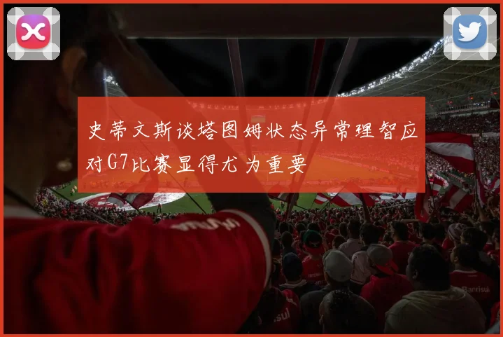 史蒂文斯谈塔图姆状态异常理智应对G7比赛显得尤为重要