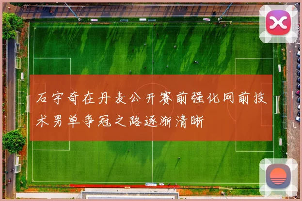 石宇奇在丹麦公开赛前强化网前技术男单争冠之路逐渐清晰