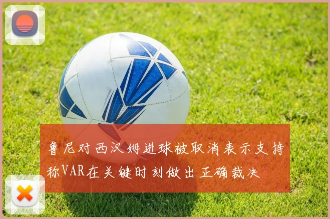 鲁尼对西汉姆进球被取消表示支持称VAR在关键时刻做出正确裁决