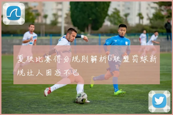 夏联比赛得分规则解析G联盟罚球新规让人困惑不已